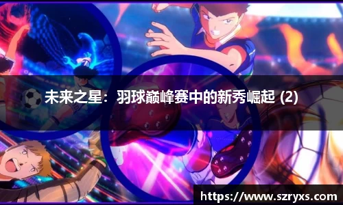 未来之星：羽球巅峰赛中的新秀崛起 (2)