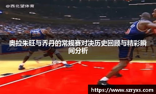奥拉朱旺与乔丹的常规赛对决历史回顾与精彩瞬间分析