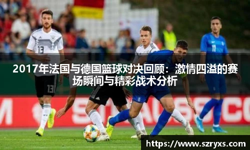 2017年法国与德国篮球对决回顾：激情四溢的赛场瞬间与精彩战术分析