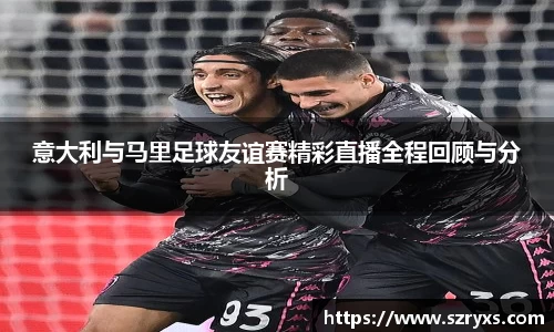 意大利与马里足球友谊赛精彩直播全程回顾与分析