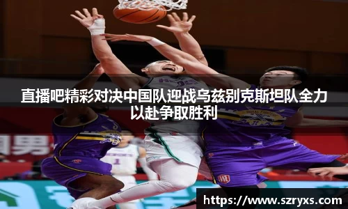 直播吧精彩对决中国队迎战乌兹别克斯坦队全力以赴争取胜利