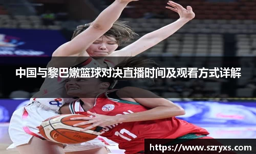中国与黎巴嫩篮球对决直播时间及观看方式详解